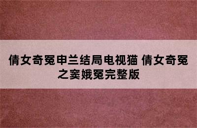 倩女奇冤申兰结局电视猫 倩女奇冤之窦娥冤完整版